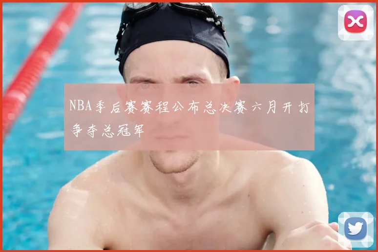 NBA季后赛赛程公布总决赛六月开打争夺总冠军