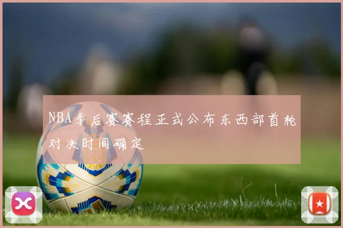 NBA季后赛赛程正式公布东西部首轮对决时间确定