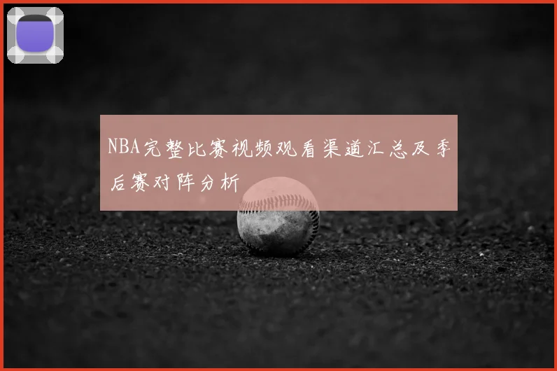 NBA完整比赛视频观看渠道汇总及季后赛对阵分析