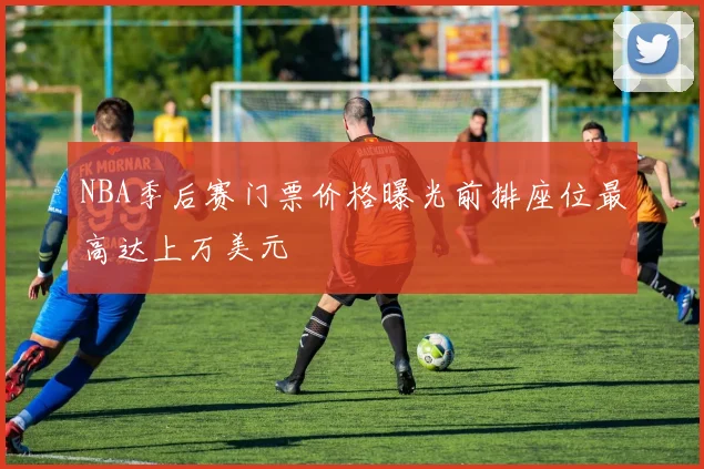 NBA季后赛门票价格曝光前排座位最高达上万美元
