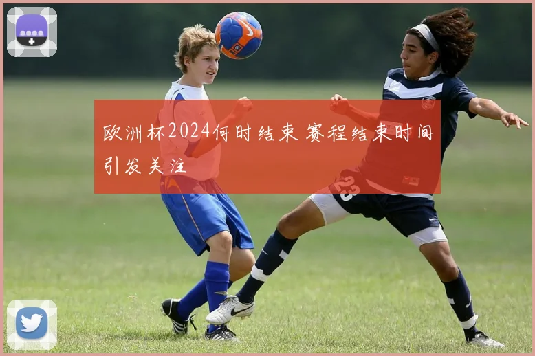 欧洲杯2024何时结束 赛程结束时间引发关注
