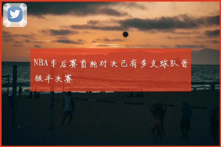 NBA季后赛首轮对决已有多支球队晋级半决赛