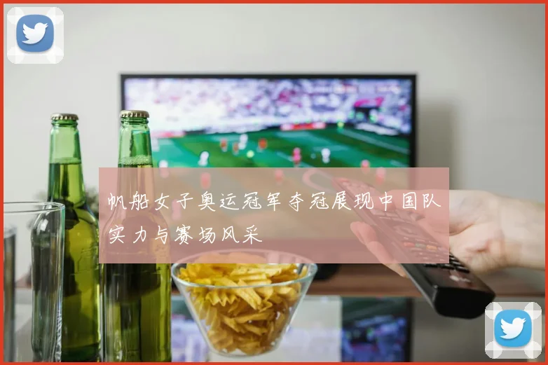 帆船女子奥运冠军夺冠展现中国队实力与赛场风采