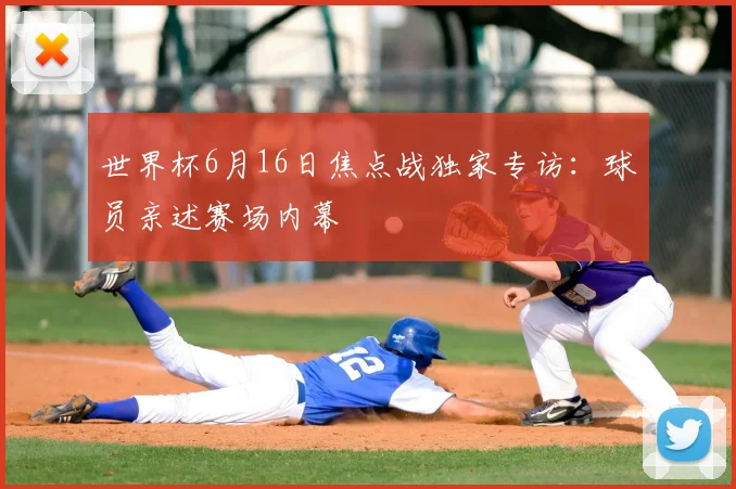 世界杯6月16日焦点战独家专访：球员亲述赛场内幕
