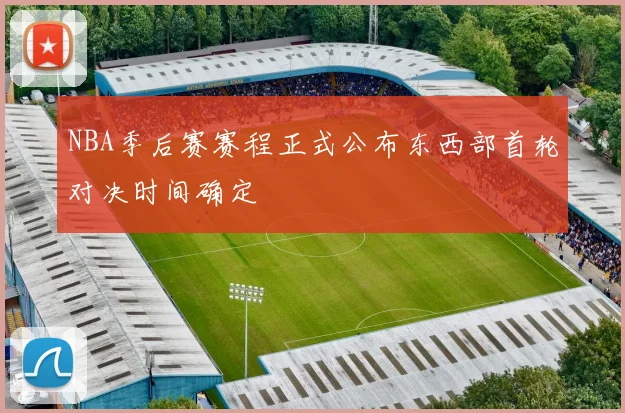 NBA季后赛赛程正式公布东西部首轮对决时间确定