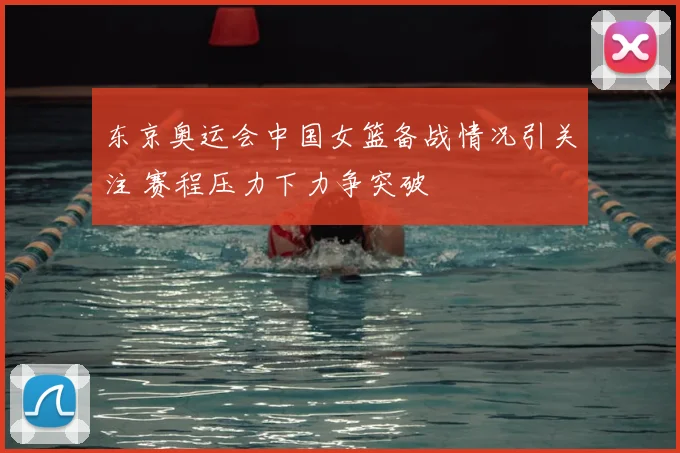 东京奥运会中国女篮备战情况引关注 赛程压力下力争突破