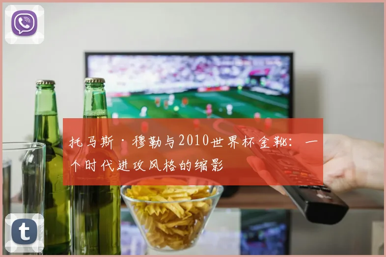 托马斯·穆勒与2010世界杯金靴:一个时代进攻风格的缩影