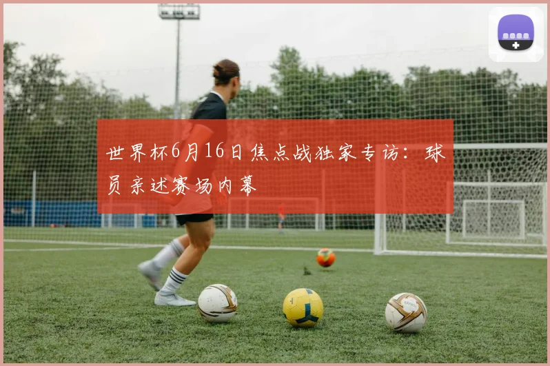 世界杯6月16日焦点战独家专访：球员亲述赛场内幕
