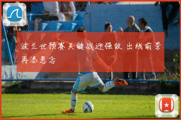 波兰世预赛关键战迎强敌 出线前景再添悬念
