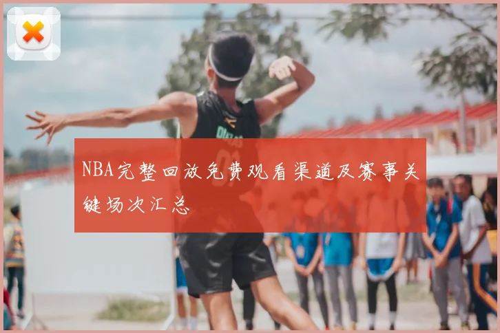 NBA完整回放免费观看渠道及赛事关键场次汇总