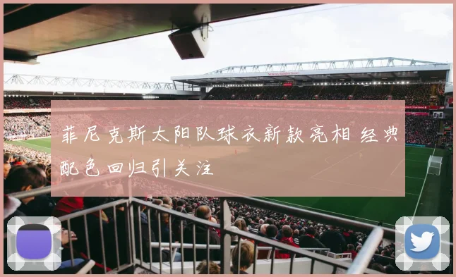 菲尼克斯太阳队球衣新款亮相 经典配色回归引关注