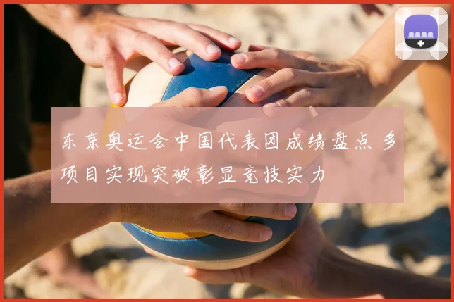 东京奥运会中国代表团成绩盘点 多项目实现突破彰显竞技实力