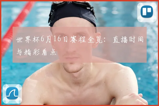 世界杯6月16日赛程全览:直播时间与精彩看点