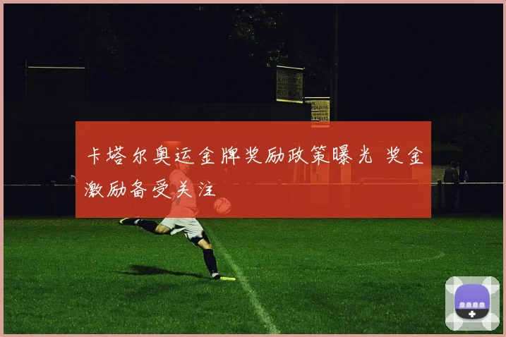 卡塔尔奥运金牌奖励政策曝光 奖金激励备受关注