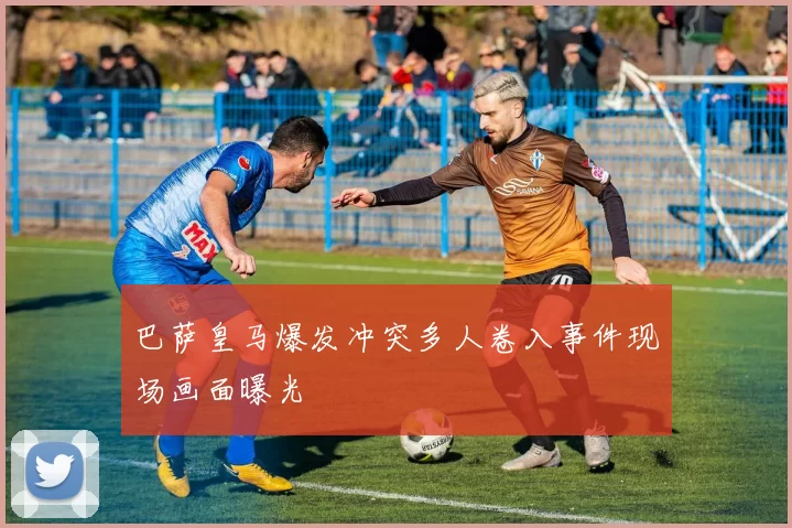 巴萨皇马爆发冲突多人卷入事件现场画面曝光