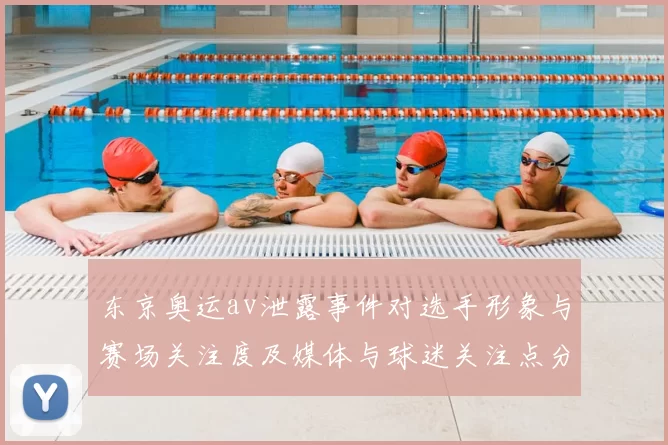 东京奥运av泄露事件对选手形象与赛场关注度及媒体与球迷关注点分析