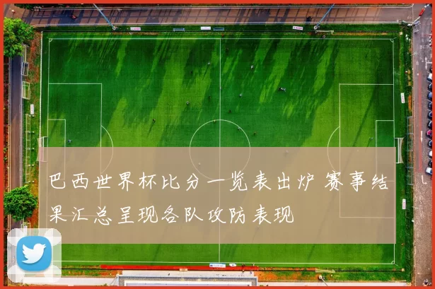 巴西世界杯比分一览表出炉 赛事结果汇总呈现各队攻防表现