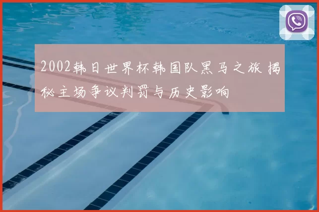 2002韩日世界杯韩国队黑马之旅 揭秘主场争议判罚与历史影响