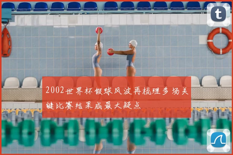 2002世界杯假球风波再梳理多场关键比赛结果成最大疑点