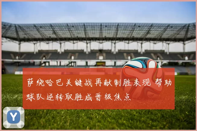 萨绕哈巴关键战再献制胜表现 帮助球队逆转取胜成晋级焦点