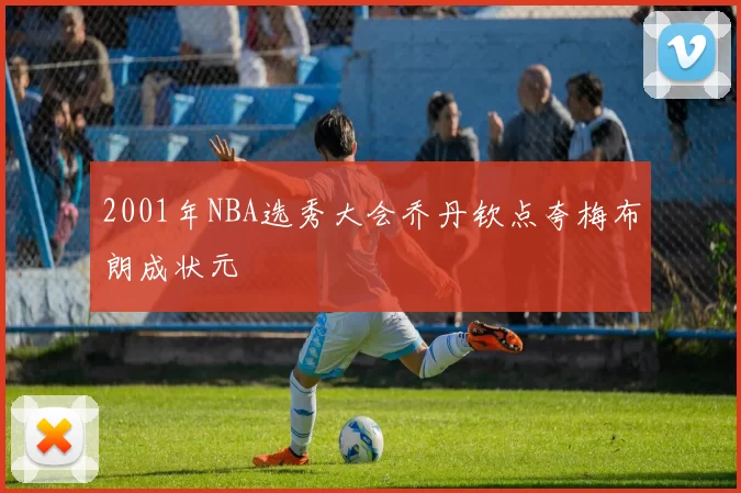 2001年NBA选秀大会乔丹钦点夸梅布朗成状元