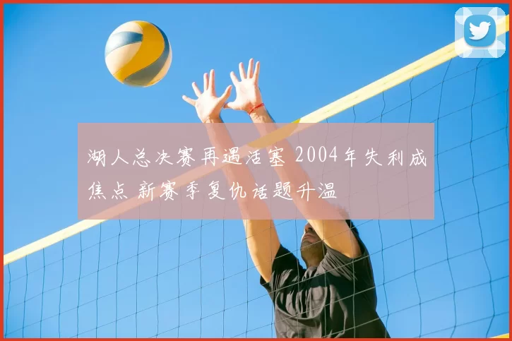 湖人总决赛再遇活塞 2004年失利成焦点 新赛季复仇话题升温