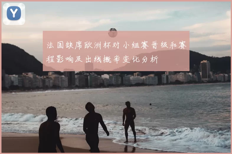 法国缺席欧洲杯对小组赛晋级和赛程影响及出线概率变化分析