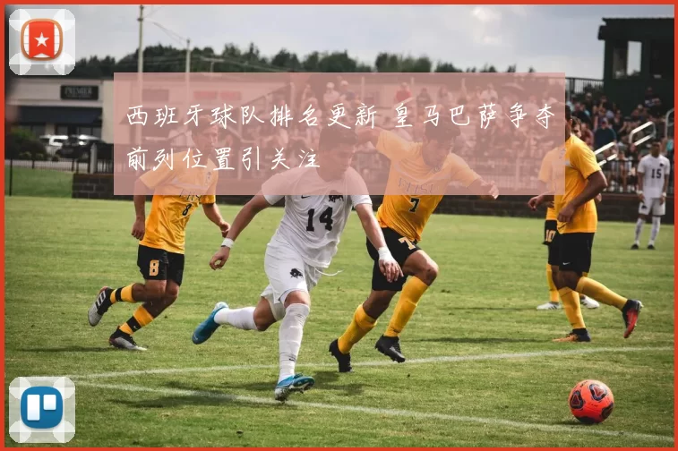 西班牙球队排名更新 皇马巴萨争夺前列位置引关注