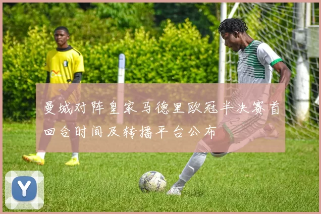 曼城对阵皇家马德里欧冠半决赛首回合时间及转播平台公布