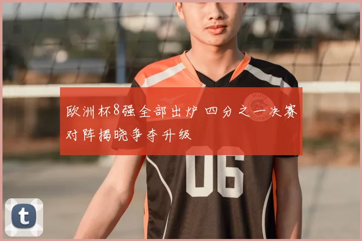 欧洲杯8强全部出炉 四分之一决赛对阵揭晓争夺升级