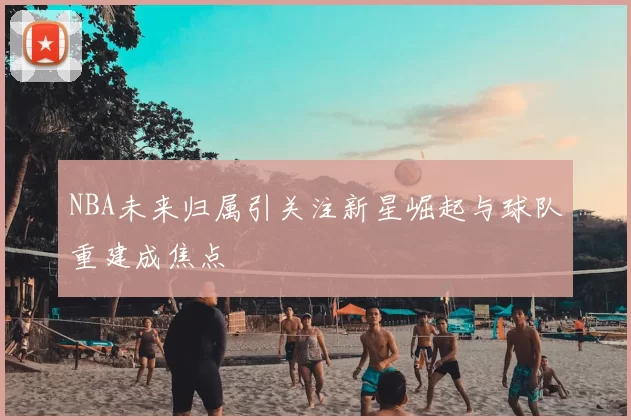 NBA未来归属引关注新星崛起与球队重建成焦点
