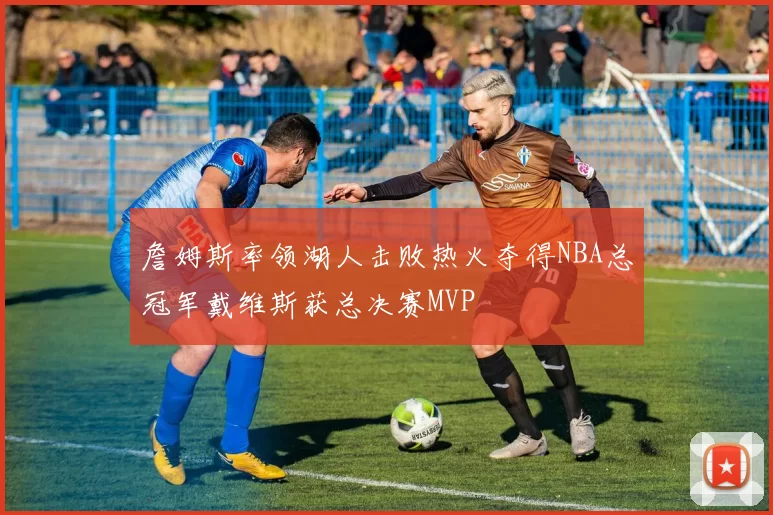 詹姆斯率领湖人击败热火夺得NBA总冠军戴维斯获总决赛MVP