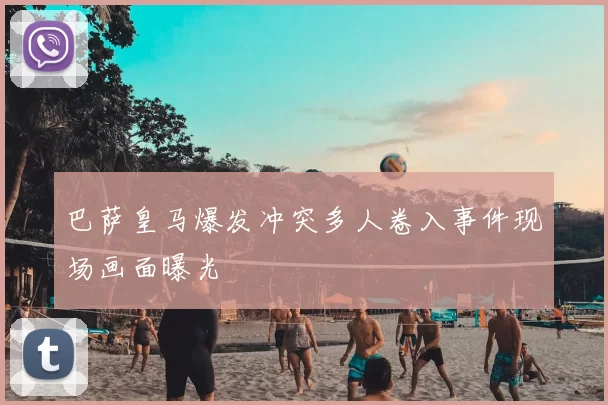 巴萨皇马爆发冲突多人卷入事件现场画面曝光