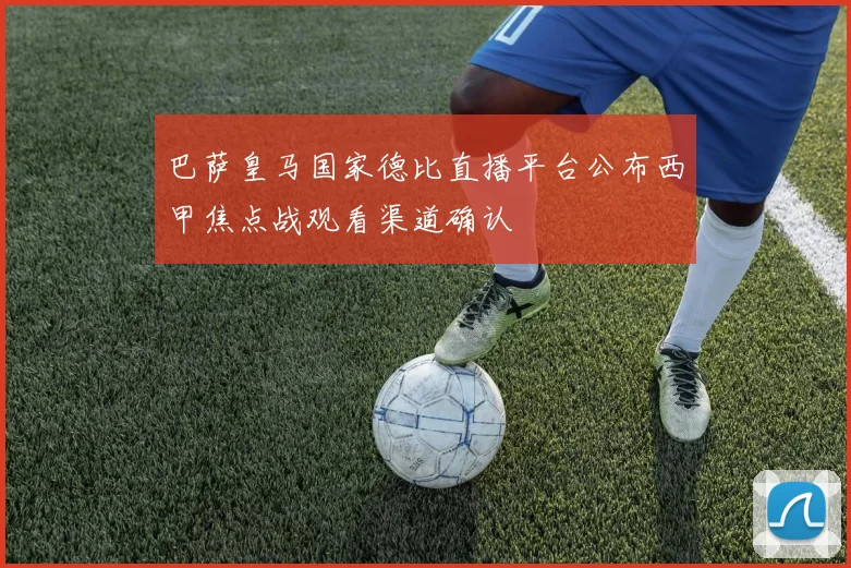 巴萨皇马国家德比直播平台公布西甲焦点战观看渠道确认