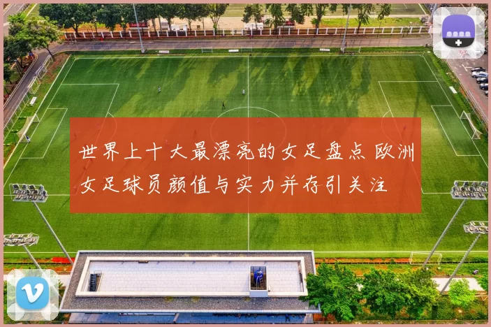 世界上十大最漂亮的女足盘点 欧洲女足球员颜值与实力并存引关注