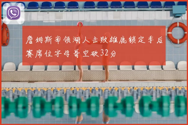 詹姆斯率领湖人击败雄鹿锁定季后赛席位字母哥空砍32分