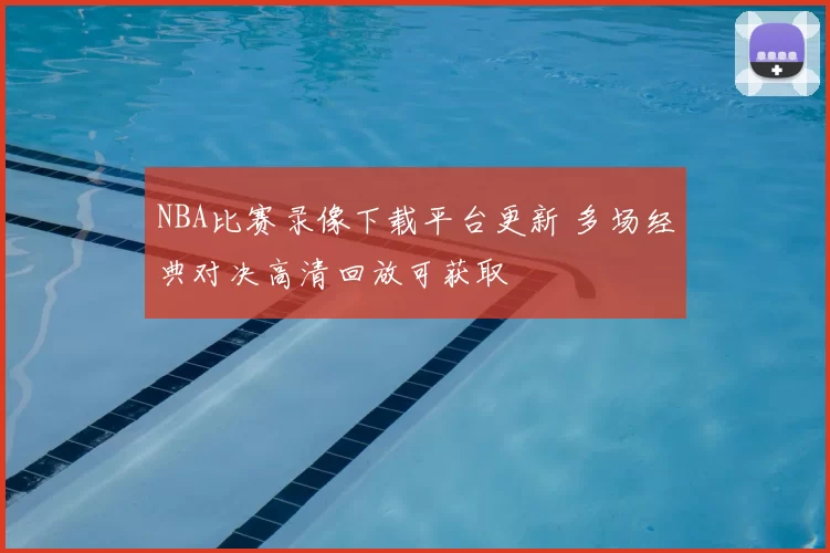 NBA比赛录像下载平台更新 多场经典对决高清回放可获取