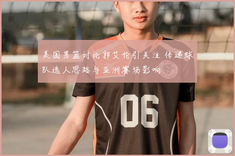 美国男篮讨论郭艾伦引关注 传递球队选人思路与亚洲赛场影响