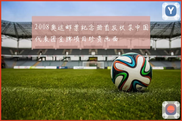 2008奥运邮票纪念册首发收录中国代表团金牌项目珍贵画面