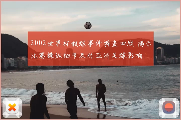2002世界杯假球事件调查回顾 揭示比赛操纵细节及对亚洲足球影响