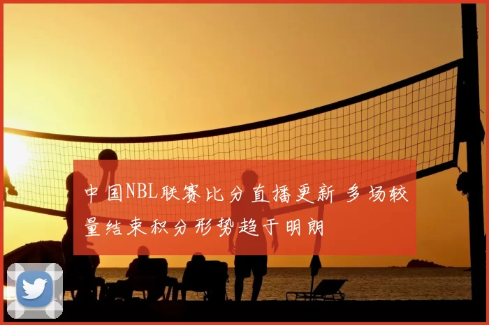中国NBL联赛比分直播更新 多场较量结束积分形势趋于明朗