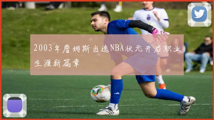 2003年詹姆斯当选NBA状元开启职业生涯新篇章