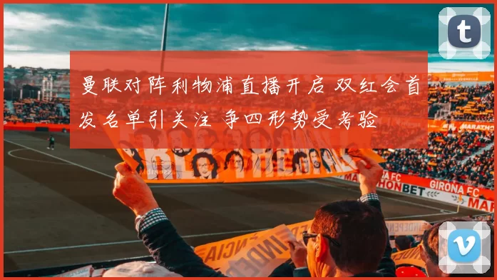 曼联对阵利物浦直播开启 双红会首发名单引关注 争四形势受考验