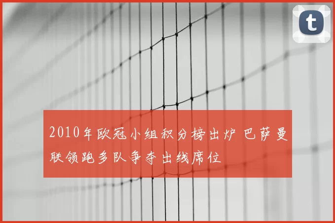 2010年欧冠小组积分榜出炉 巴萨曼联领跑多队争夺出线席位