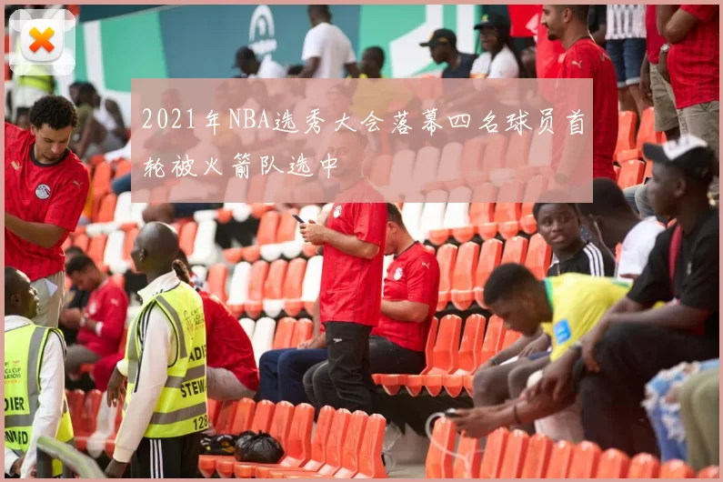 2021年NBA选秀大会落幕四名球员首轮被火箭队选中