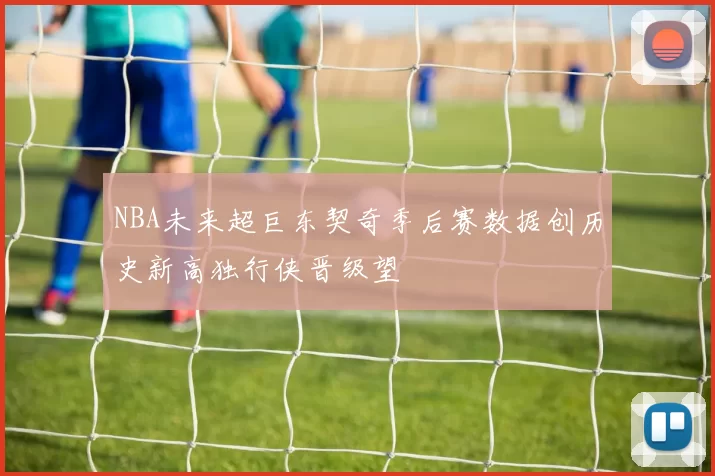NBA未来超巨东契奇季后赛数据创历史新高独行侠晋级望