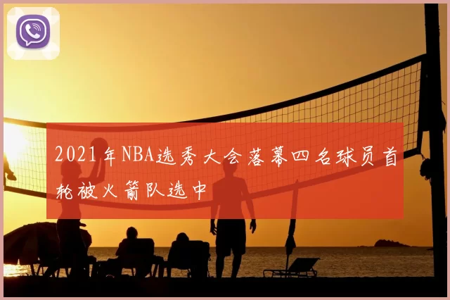 2021年NBA选秀大会落幕四名球员首轮被火箭队选中