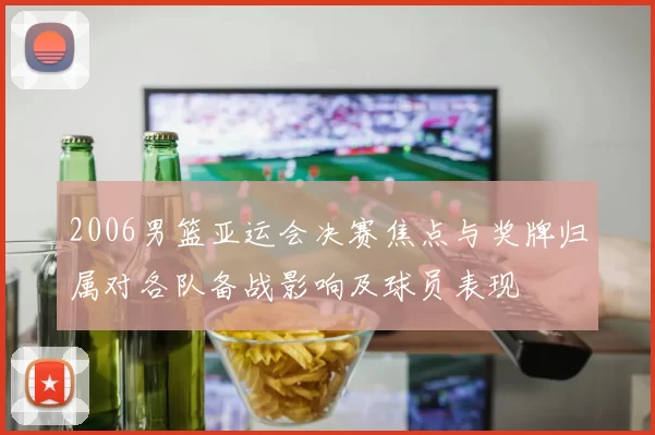 2006男篮亚运会决赛焦点与奖牌归属对各队备战影响及球员表现