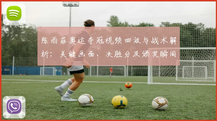 陈雨菲奥运夺冠视频回放与战术解析：关键画面、决胜分及颁奖瞬间