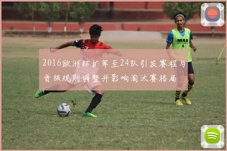 2016欧洲杯扩军至24队引发赛程与晋级规则调整并影响淘汰赛格局